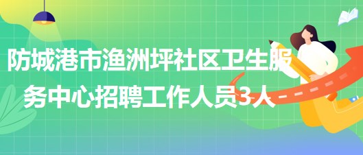 廣西防城港市漁洲坪社區(qū)衛(wèi)生服務(wù)中心招聘工作人員3人