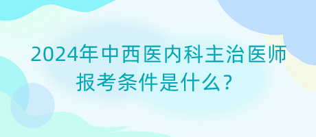 2024年中西醫(yī)內(nèi)科主治醫(yī)師報(bào)考條件是什么？