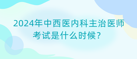 2024年中西醫(yī)內(nèi)科主治醫(yī)師考試是什么時(shí)候？