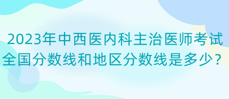 2023年中西醫(yī)內(nèi)科主治醫(yī)師考試全國(guó)分?jǐn)?shù)線和地區(qū)分?jǐn)?shù)線是多少？