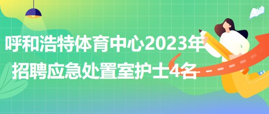 內(nèi)蒙古呼和浩特體育中心2023年招聘應急處置室護士4名