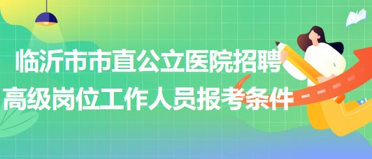 臨沂市市直公立醫(yī)院招聘衛(wèi)生專業(yè)技術(shù)高級崗位工作人員報考條件