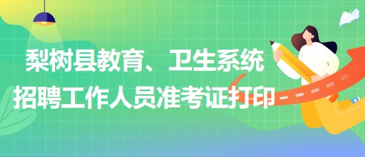 四平市梨樹縣教育、衛(wèi)生系統(tǒng)2023年招聘工作人員準考證打印