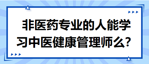 非醫(yī)藥專(zhuān)業(yè)的人能學(xué)習(xí)中醫(yī)健康管理師么？