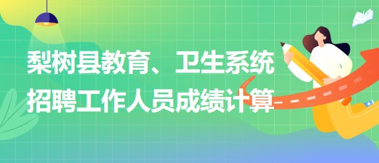 四平市梨樹縣教育、衛(wèi)生系統(tǒng)2023年招聘工作人員成績計(jì)算