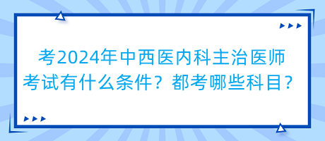 考2024年中西醫(yī)內(nèi)科主治醫(yī)師考試有什么條件？都考哪些科目？