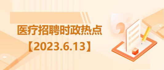 醫(yī)療衛(wèi)生招聘時事政治：2023年6月13日時政熱點整理