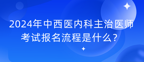 2024年中西醫(yī)內(nèi)科主治醫(yī)師考試報名流程是什么？