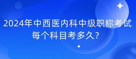 2024年中西醫(yī)內(nèi)科中級職稱考試每個科目考多久？