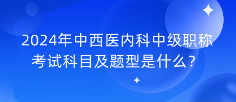 2024年中西醫(yī)內(nèi)科中級職稱考試科目及題型是什么？