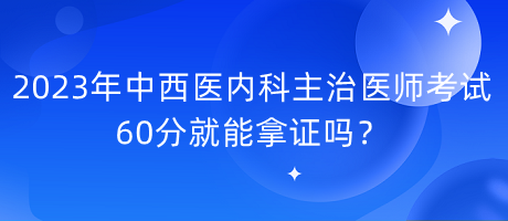 2023年中西醫(yī)內科主治醫(yī)師考試60分就能拿證嗎？