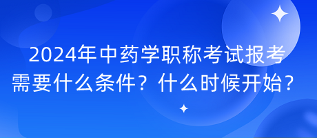 2024年中藥學(xué)職稱考試報(bào)考需要什么條件？什么時(shí)候開始？