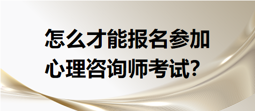 怎么才能報名參加心理咨詢師考試？