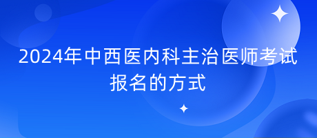 2024年中西醫(yī)內科主治醫(yī)師考試報名的方式