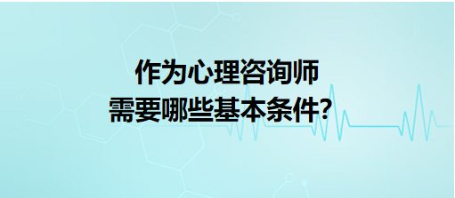 作為心理咨詢師需要哪些基本條件？