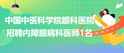 中國中醫(yī)科學院眼科醫(yī)院2023年招聘內(nèi)障眼病科（2）醫(yī)師1名