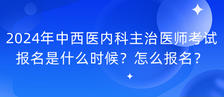 2024年中西醫(yī)內(nèi)科主治醫(yī)師考試報名是什么時候？怎么報名？