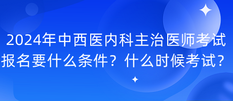 2024年中西醫(yī)內(nèi)科主治醫(yī)師考試報名要什么條件？什么時候考試？