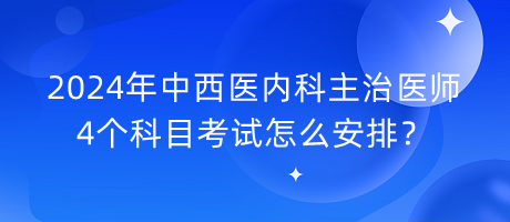 2024年中西醫(yī)內(nèi)科主治醫(yī)師4個科目考試怎么安排？