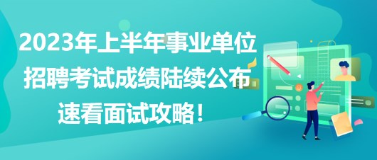 2023年上半年事業(yè)單位招聘考試成績(jī)陸續(xù)公布，速看面試攻略！