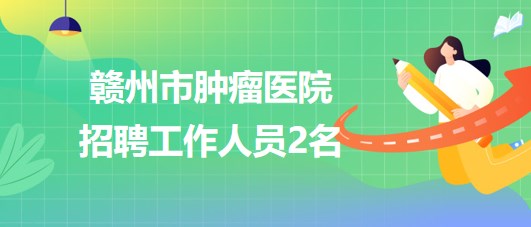 贛州市腫瘤醫(yī)院2023年招聘病理技師1名，采購(gòu)辦職員1名