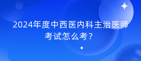 2024年度中西醫(yī)內(nèi)科主治醫(yī)師考試怎么考？