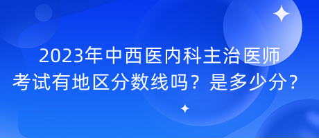 2023年中西醫(yī)內(nèi)科主治醫(yī)師考試有地區(qū)分?jǐn)?shù)線嗎？是多少分？