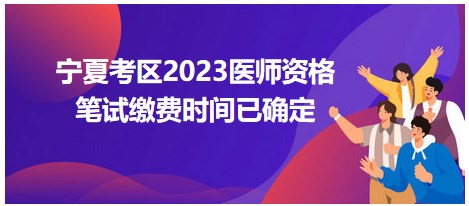 寧夏考區(qū)2023醫(yī)師資格筆試?yán)U費時間已確定