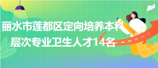 麗水市蓮都區(qū)2023年定向培養(yǎng)本科層次專業(yè)衛(wèi)生人才14名