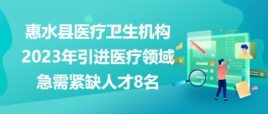 黔南州惠水縣醫(yī)療衛(wèi)生機構(gòu)2023年引進醫(yī)療領域急需緊缺人才8名