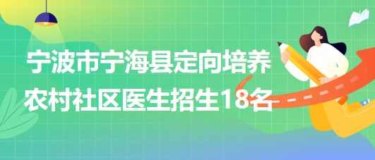 寧波市寧?？h2023年定向培養(yǎng)農(nóng)村社區(qū)醫(yī)生招生18名