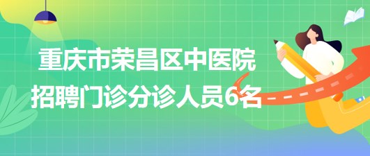 重慶市榮昌區(qū)中醫(yī)院2023年招聘門診分診人員6名