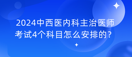 2024中西醫(yī)內(nèi)科主治醫(yī)師考試4個(gè)科目怎么安排的？