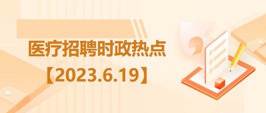 醫(yī)療衛(wèi)生招聘時事政治：2023年6月19日時政熱點整理