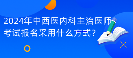 2024年中西醫(yī)內(nèi)科主治醫(yī)師考試報名采用什么方式？