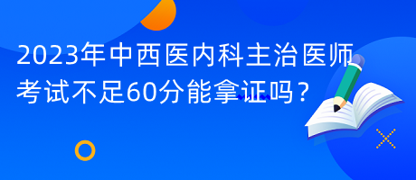 2023年中西醫(yī)內(nèi)科主治醫(yī)師考試不足60分能拿證嗎？