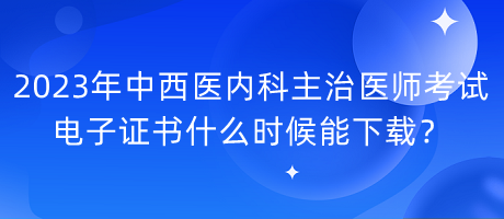 2023年中西醫(yī)內(nèi)科主治醫(yī)師考試電子證書什么時候能下載？