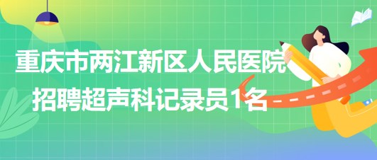 重慶市兩江新區(qū)人民醫(yī)院2023年招聘超聲科記錄員1名