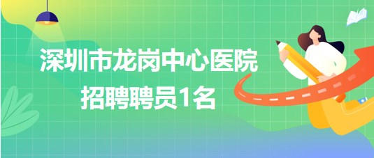 深圳市龍崗中心醫(yī)院2023年6月招聘聘員1名