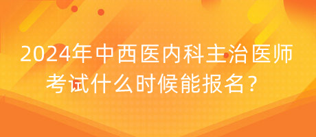 2024年中西醫(yī)內(nèi)科主治醫(yī)師考試什么時(shí)候能報(bào)名？