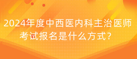 2024年度中西醫(yī)內(nèi)科主治醫(yī)師考試報名是什么方式？