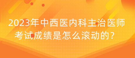 2023年中西醫(yī)內(nèi)科主治醫(yī)師考試成績是怎么滾動的？