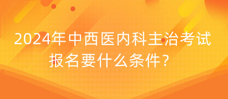 2024年中西醫(yī)內(nèi)科主治考試報名要什么條件？