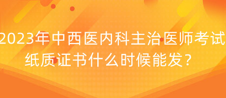 2023年中西醫(yī)內(nèi)科主治醫(yī)師考試紙質(zhì)證書什么時(shí)候能發(fā)？