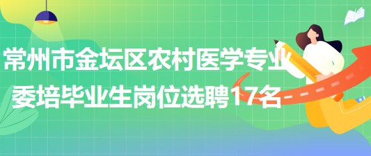 常州市金壇區(qū)2023年農(nóng)村醫(yī)學專業(yè)委培畢業(yè)生崗位選聘17名