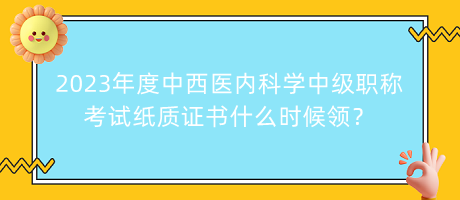 2023年度中西醫(yī)內(nèi)科學(xué)中級職稱考試紙質(zhì)證書什么時候領(lǐng)？