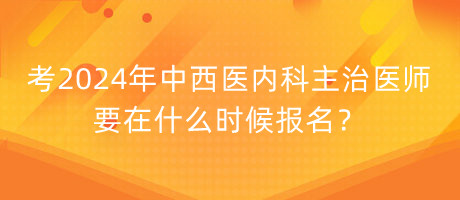 考2024年中西醫(yī)內科主治醫(yī)師要在什么時候報名？