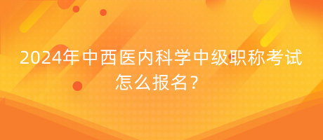 2024年中西醫(yī)內(nèi)科學(xué)中級(jí)職稱考試怎么報(bào)名？