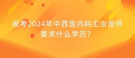 報考2024年中西醫(yī)內(nèi)科主治醫(yī)師要求什么學(xué)歷？