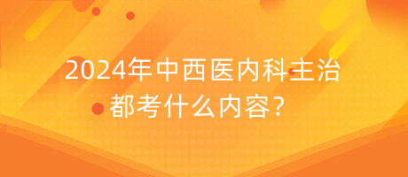 2024年中西醫(yī)內(nèi)科主治都考什么內(nèi)容？